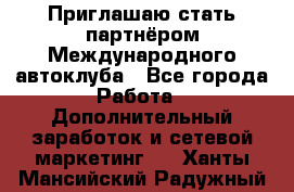 Приглашаю стать партнёром Международного автоклуба - Все города Работа » Дополнительный заработок и сетевой маркетинг   . Ханты-Мансийский,Радужный г.
